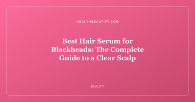 Best Hair Serum for Blackheads: The Complete Guide to a Clear Scalp