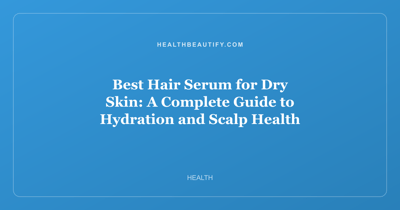 Best Hair Serum for Dry Skin: A Complete Guide to Hydration and Scalp Health