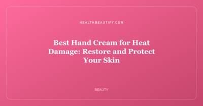 Best Hand Cream for Heat Damage: Restore and Protect Your Skin