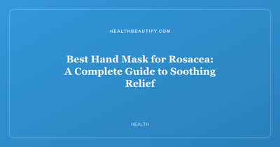 Best Hand Mask for Rosacea: A Complete Guide to Soothing Relief