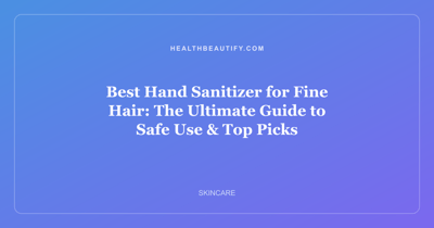 Best Hand Sanitizer for Fine Hair: The Ultimate Guide to Safe Use & Top Picks