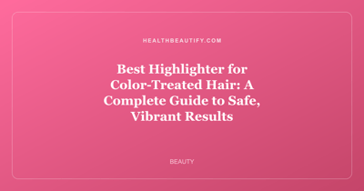 Best Highlighter for Color-Treated Hair: A Complete Guide to Safe, Vibrant Results
