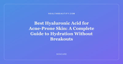 Best Hyaluronic Acid for Acne-Prone Skin: A Complete Guide to Hydration Without Breakouts