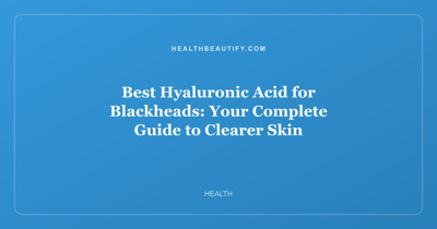 Best Hyaluronic Acid for Blackheads: Your Complete Guide to Clearer Skin