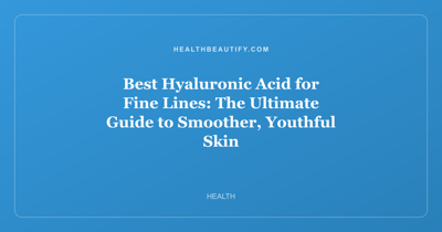 Best Hyaluronic Acid for Fine Lines: The Ultimate Guide to Smoother, Youthful Skin