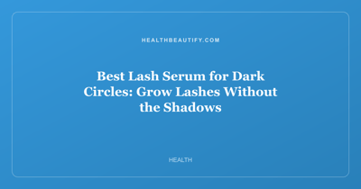 Best Lash Serum for Dark Circles: Grow Lashes Without the Shadows
