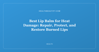 Best Lip Balm for Heat Damage: Repair, Protect, and Restore Burned Lips
