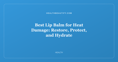 Best Lip Balm for Heat Damage: Restore, Protect, and Hydrate