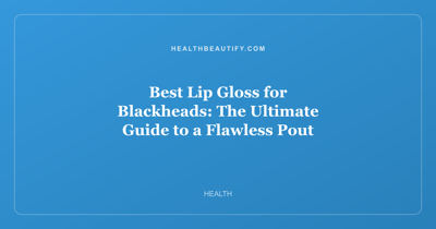 Best Lip Gloss for Blackheads: The Ultimate Guide to a Flawless Pout