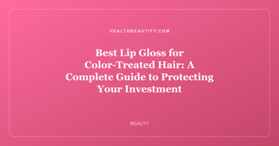 Best Lip Gloss for Color-Treated Hair: A Complete Guide to Protecting Your Investment