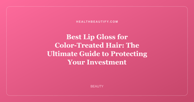 Best Lip Gloss for Color-Treated Hair: The Ultimate Guide to Protecting Your Investment