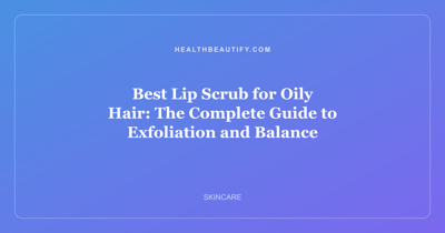 Best Lip Scrub for Oily Hair: The Complete Guide to Exfoliation and Balance