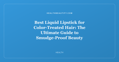 Best Liquid Lipstick for Color-Treated Hair: The Ultimate Guide to Smudge-Proof Beauty