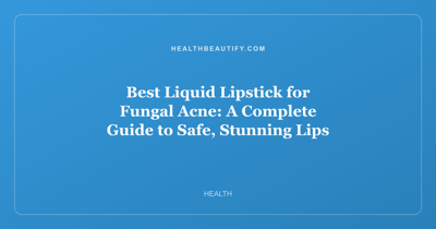 Best Liquid Lipstick for Fungal Acne: A Complete Guide to Safe, Stunning Lips