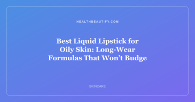 Best Liquid Lipstick for Oily Skin: Long-Wear Formulas That Won’t Budge