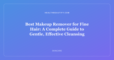 Best Makeup Remover for Fine Hair: A Complete Guide to Gentle, Effective Cleansing