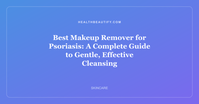Best Makeup Remover for Psoriasis: A Complete Guide to Gentle, Effective Cleansing