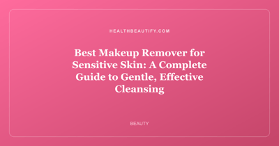 Best Makeup Remover for Sensitive Skin: A Complete Guide to Gentle, Effective Cleansing