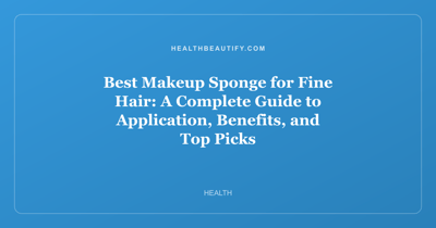 Best Makeup Sponge for Fine Hair: A Complete Guide to Application, Benefits, and Top Picks