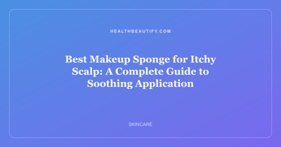 Best Makeup Sponge for Itchy Scalp: A Complete Guide to Soothing Application