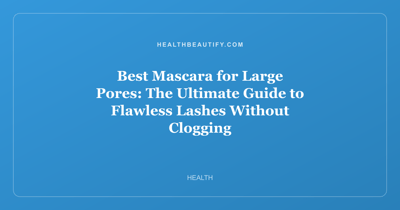 Best Mascara for Large Pores: The Ultimate Guide to Flawless Lashes Without Clogging
