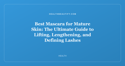 Best Mascara for Mature Skin: The Ultimate Guide to Lifting, Lengthening, and Defining Lashes