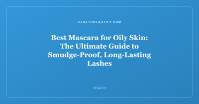 Best Mascara for Oily Skin: The Ultimate Guide to Smudge-Proof, Long-Lasting Lashes