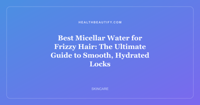 Best Micellar Water for Frizzy Hair: The Ultimate Guide to Smooth, Hydrated Locks