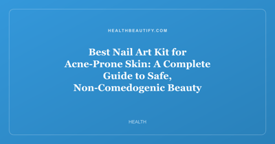 Best Nail Art Kit for Acne-Prone Skin: A Complete Guide to Safe, Non-Comedogenic Beauty