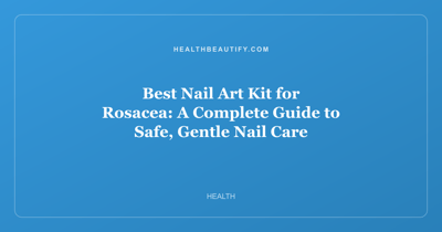 Best Nail Art Kit for Rosacea: A Complete Guide to Safe, Gentle Nail Care