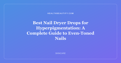 Best Nail Dryer Drops for Hyperpigmentation: A Complete Guide to Even-Toned Nails