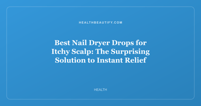 Best Nail Dryer Drops for Itchy Scalp: The Surprising Solution to Instant Relief
