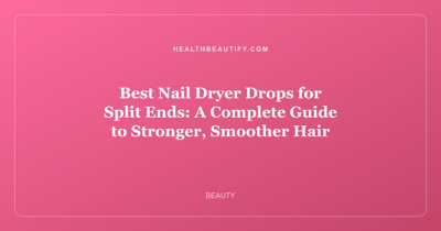 Best Nail Dryer Drops for Split Ends: A Complete Guide to Stronger, Smoother Hair