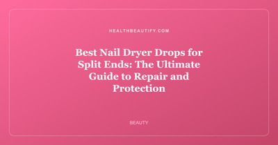 Best Nail Dryer Drops for Split Ends: The Ultimate Guide to Repair and Protection