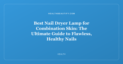 Best Nail Dryer Lamp for Combination Skin: The Ultimate Guide to Flawless, Healthy Nails