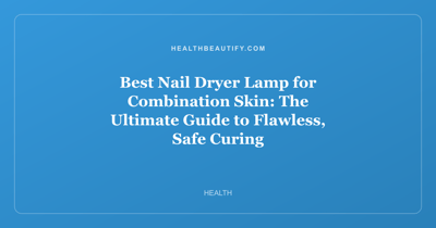 Best Nail Dryer Lamp for Combination Skin: The Ultimate Guide to Flawless, Safe Curing