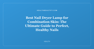 Best Nail Dryer Lamp for Combination Skin: The Ultimate Guide to Perfect, Healthy Nails