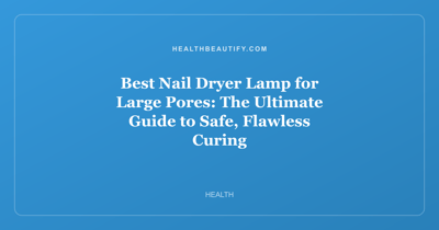 Best Nail Dryer Lamp for Large Pores: The Ultimate Guide to Safe, Flawless Curing