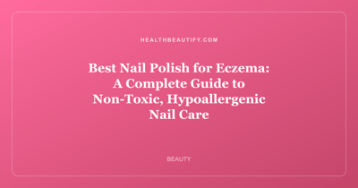 Best Nail Polish for Eczema: A Complete Guide to Non-Toxic, Hypoallergenic Nail Care