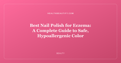 Best Nail Polish for Eczema: A Complete Guide to Safe, Hypoallergenic Color