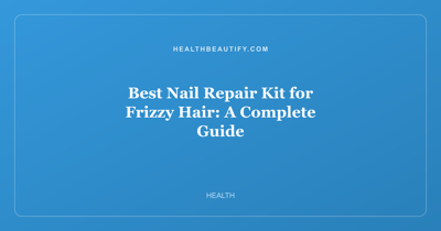 Best Nail Repair Kit for Frizzy Hair: A Complete Guide