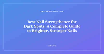 Best Nail Strengthener for Dark Spots: A Complete Guide to Brighter, Stronger Nails