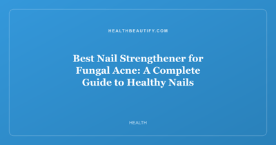 Best Nail Strengthener for Fungal Acne: A Complete Guide to Healthy Nails