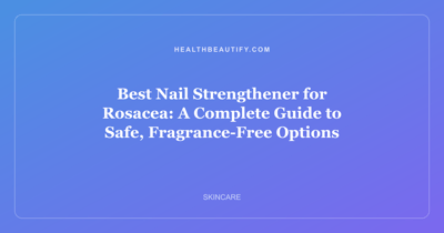 Best Nail Strengthener for Rosacea: A Complete Guide to Safe, Fragrance-Free Options
