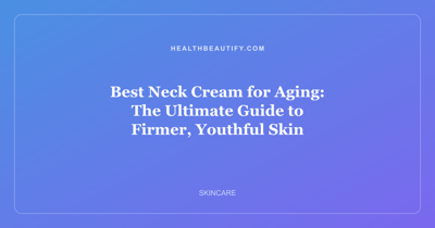 Best Neck Cream for Aging: The Ultimate Guide to Firmer, Youthful Skin