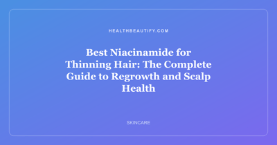 Best Niacinamide for Thinning Hair: The Complete Guide to Regrowth and Scalp Health
