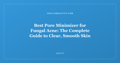 Best Pore Minimizer for Fungal Acne: The Complete Guide to Clear, Smooth Skin
