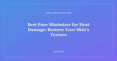 Best Pore Minimizer for Heat Damage: Restore Your Skin’s Texture