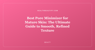 Best Pore Minimizer for Mature Skin: The Ultimate Guide to Smooth, Refined Texture