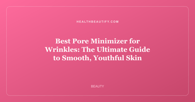 Best Pore Minimizer for Wrinkles: The Ultimate Guide to Smooth, Youthful Skin